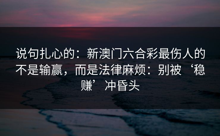 说句扎心的：新澳门六合彩最伤人的不是输赢，而是法律麻烦：别被‘稳赚’冲昏头
