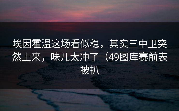 埃因霍温这场看似稳，其实三中卫突然上来，味儿太冲了（49图库赛前表被扒
