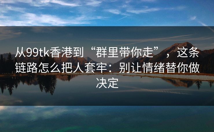 从99tk香港到“群里带你走”，这条链路怎么把人套牢：别让情绪替你做决定