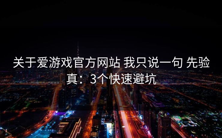 关于爱游戏官方网站 我只说一句 先验真：3个快速避坑