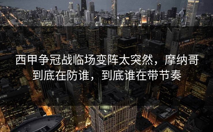 西甲争冠战临场变阵太突然，摩纳哥到底在防谁，到底谁在带节奏