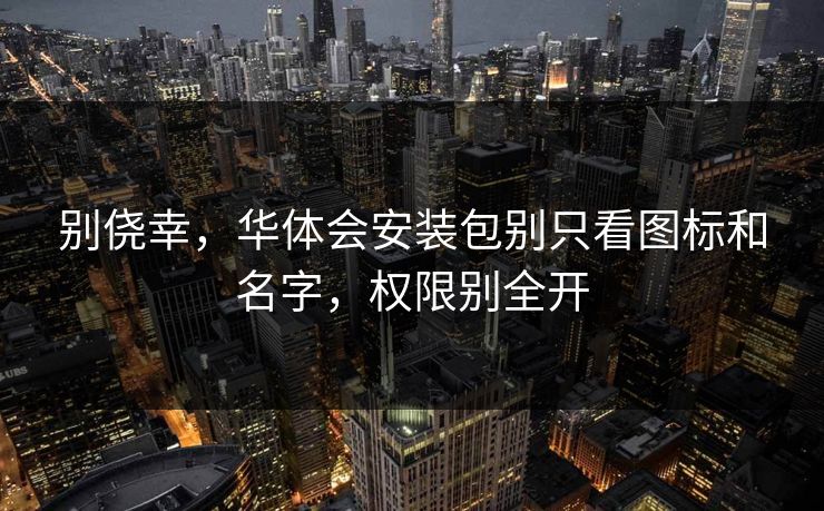 别侥幸，华体会安装包别只看图标和名字，权限别全开