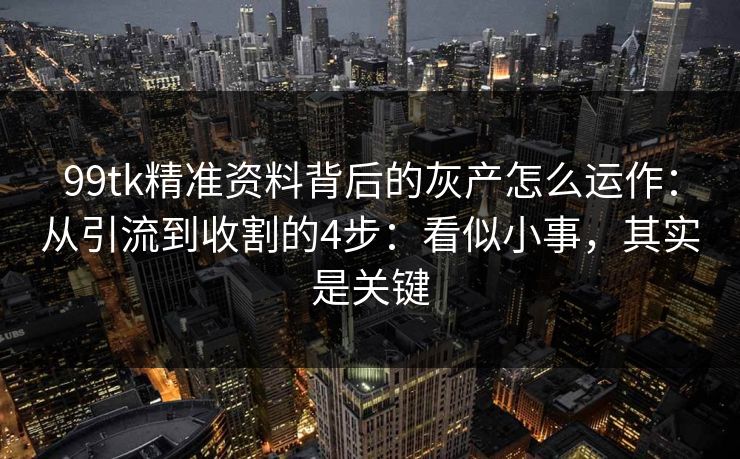 99tk精准资料背后的灰产怎么运作：从引流到收割的4步：看似小事，其实是关键