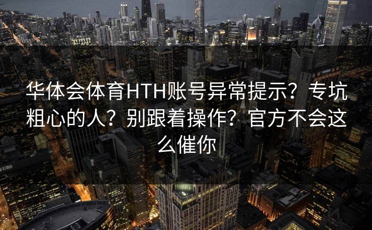 华体会体育HTH账号异常提示？专坑粗心的人？别跟着操作？官方不会这么催你