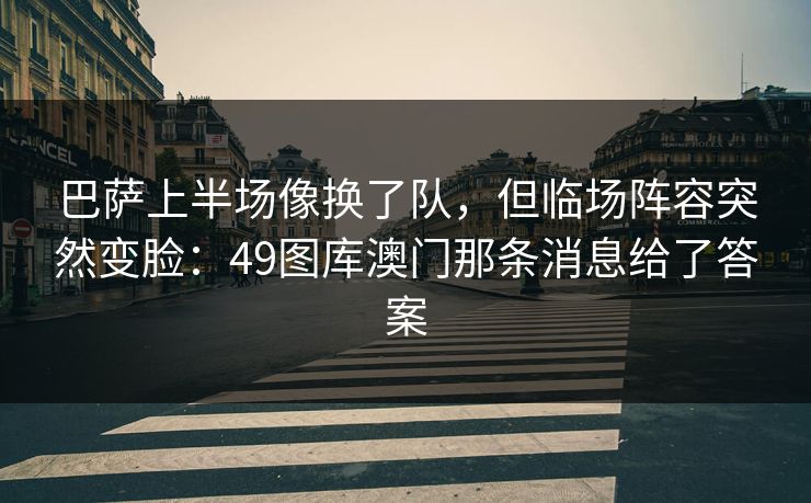 巴萨上半场像换了队，但临场阵容突然变脸：49图库澳门那条消息给了答案