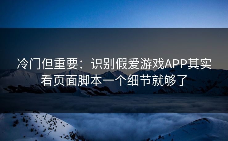 冷门但重要：识别假爱游戏APP其实看页面脚本一个细节就够了