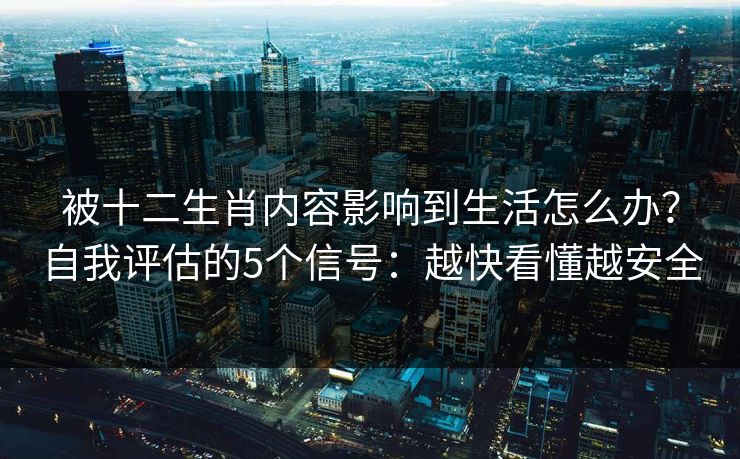 被十二生肖内容影响到生活怎么办?自我评估的5个信号:越快看懂越安全 被十二生肖内容影响到生活怎么办?自我评估的5个信号:越快看懂越安全