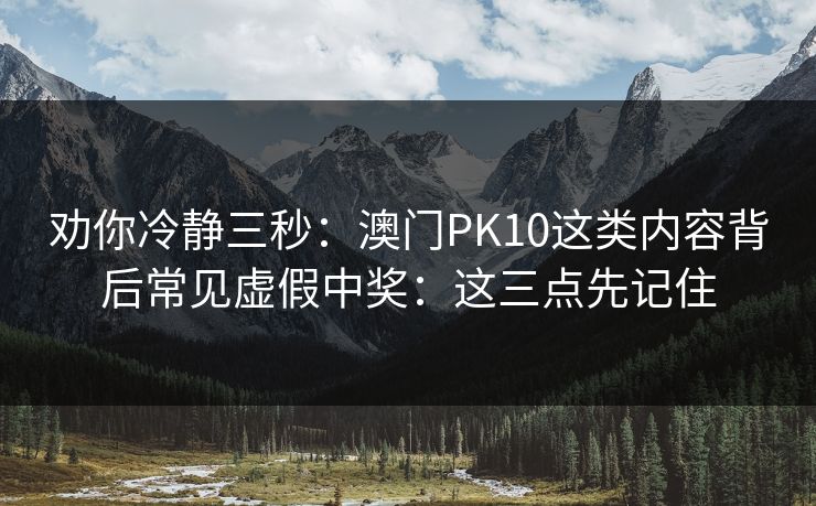劝你冷静三秒：澳门PK10这类内容背后常见虚假中奖：这三点先记住