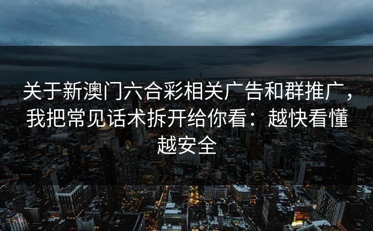 关于新澳门六合彩相关广告和群推广，我把常见话术拆开给你看：越快看懂越安全