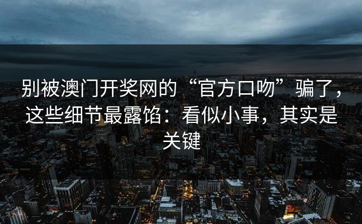 别被澳门开奖网的“官方口吻”骗了，这些细节最露馅：看似小事，其实是关键