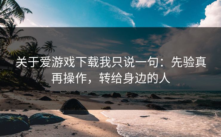 关于爱游戏下载我只说一句：先验真再操作，转给身边的人