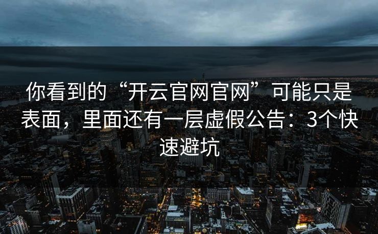 你看到的“开云官网官网”可能只是表面，里面还有一层虚假公告：3个快速避坑