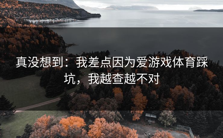 真没想到：我差点因为爱游戏体育踩坑，我越查越不对