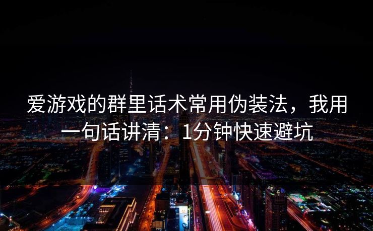 爱游戏的群里话术常用伪装法，我用一句话讲清：1分钟快速避坑