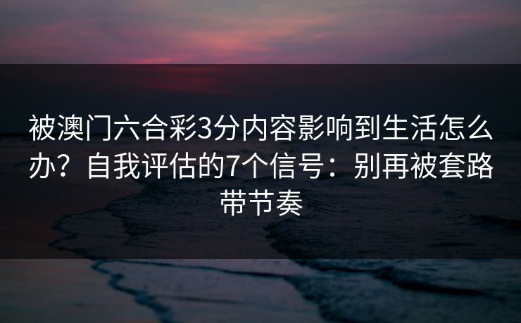 被澳门六合彩3分内容影响到生活怎么办？自我评估的7个信号：别再被套路带节奏