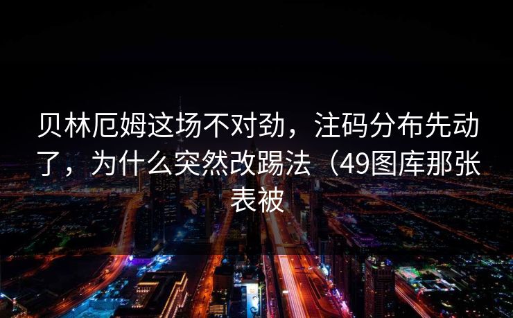 贝林厄姆这场不对劲，注码分布先动了，为什么突然改踢法（49图库那张表被