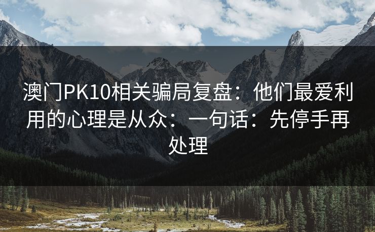 澳门PK10相关骗局复盘：他们最爱利用的心理是从众：一句话：先停手再处理