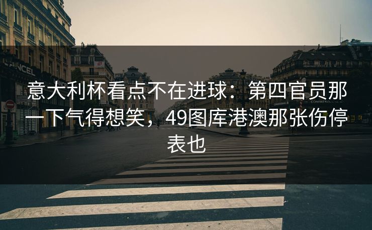 意大利杯看点不在进球：第四官员那一下气得想笑，49图库港澳那张伤停表也